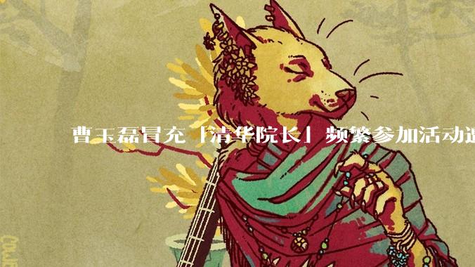 曹玉磊冒充「清华院长」频繁参加活动遭官方打***，他为何能堂而皇之以***身份开展活动？其将受到哪些处罚？