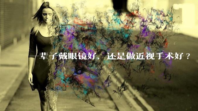 一辈子戴眼镜好，还是做近视手术好?