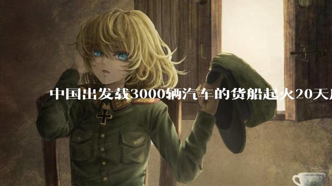 中国出发载3000辆汽车的货船起火20天后沉没，事故的原因可能是什么？海上运输电动汽车起火应怎样处置？