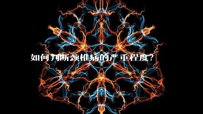 如何判断颈椎病的严重程度？