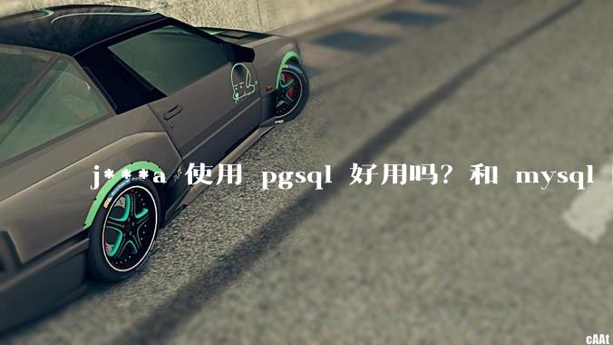 j***a 使用 pgsql 好用吗？和 mysql 区别大吗？