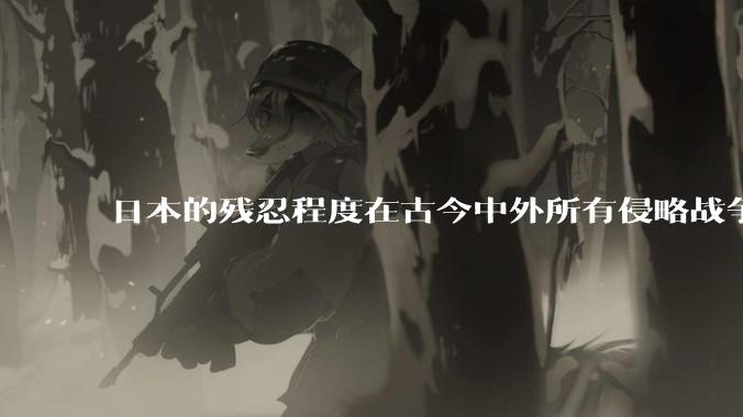 日本的残忍程度在古今中外所有侵略战争中排名多少？