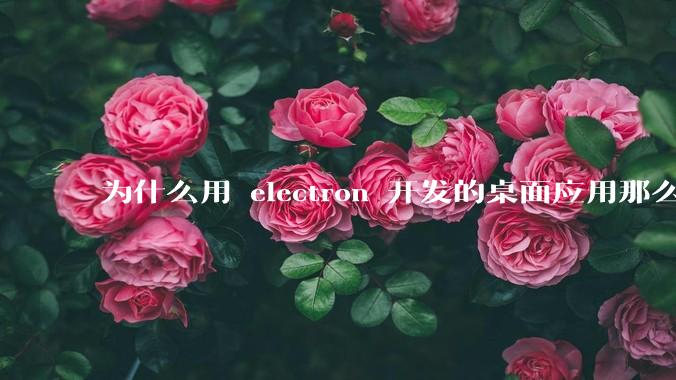 为什么用 electron 开发的桌面应用那么多？