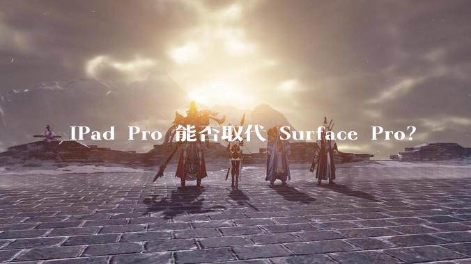 iPad Pro 能否取代 Surface Pro？