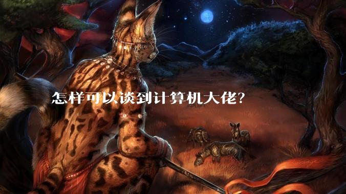 怎样可以谈到计算机大佬？