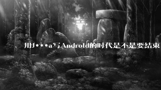 用J***a写Android的时代是不是要结束了？