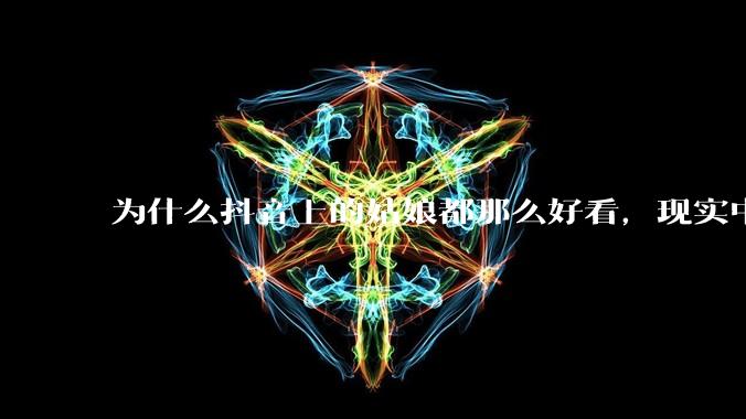 为什么抖音上的姑娘都那么好看，现实中我怎么一个也见不着？