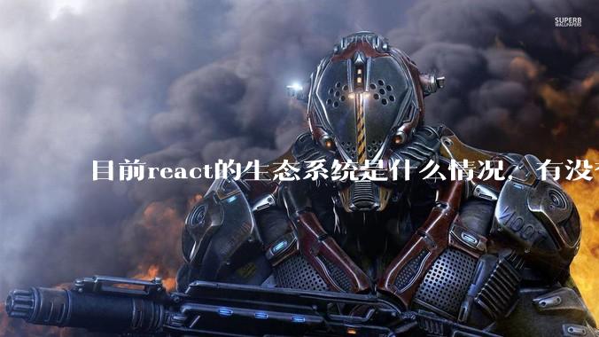 目前react的生态系统是什么情况，有没有比较公认的成熟的开发技术栈？