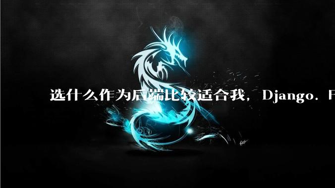选什么作为后端比较适合我，Django. Fastapi. Flask?