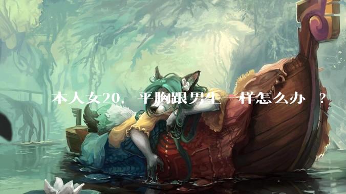 本人女20，平胸跟男生一样怎么办 ?