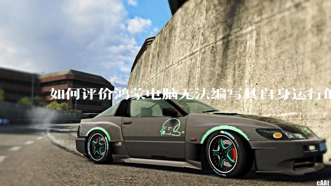 如何评价鸿蒙电脑无法编写其自身运行的程序？