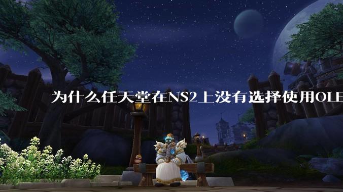 为什么任天堂在NS2上没有选择使用OLED屏幕以提升续航能力和显示效果？