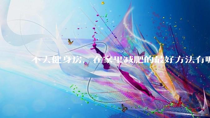 不去健身房，在家里减肥的最好方法有哪些？