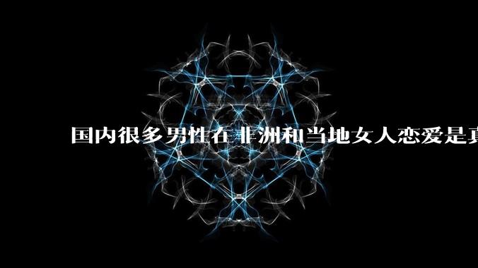 国内很多男性在非洲和当地女人恋爱是真的吗?