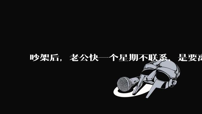 吵架后，老公快一个星期不联系，是要离婚的节奏吗？