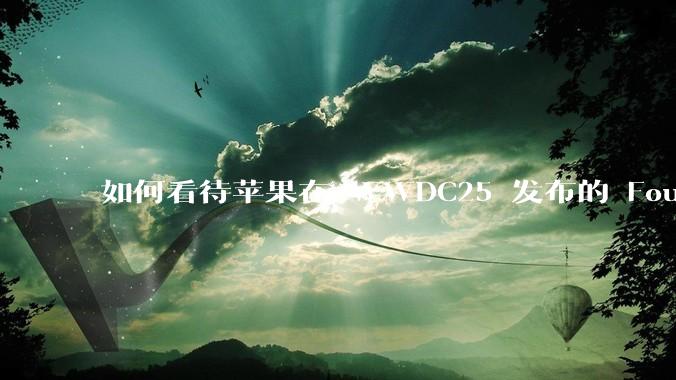 如何看待苹果在 WWDC25 发布的 Foundation 模型框架，它将为开发者和用户带来哪些改变？