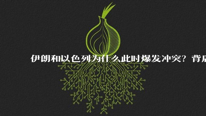 伊朗和以色列为什么此时爆发冲突？背后有哪些深层原因？