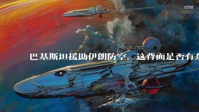 巴基斯坦援助伊朗防空，这背面是否有东方大国的影子？