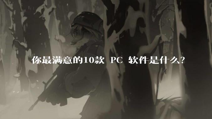 你最满意的10款 PC 软件是什么？