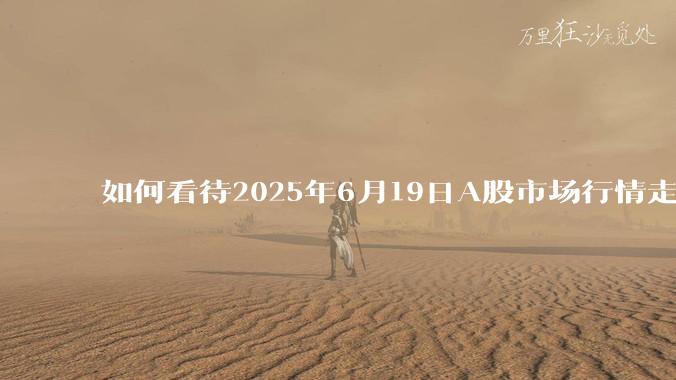 如何看待2025年6月19日A股市场行情走势？