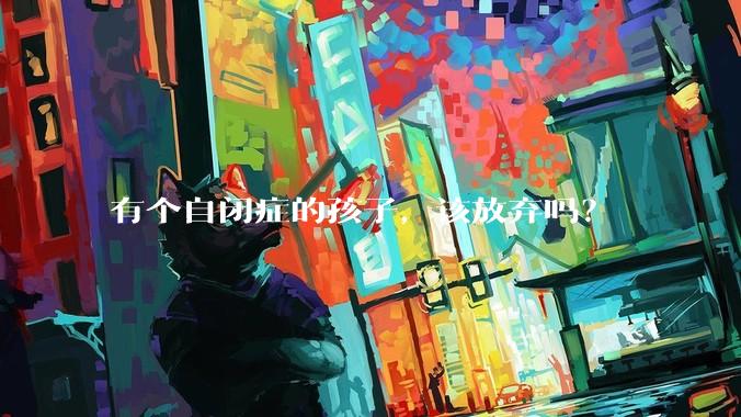 有个自闭症的孩子，该放弃吗？