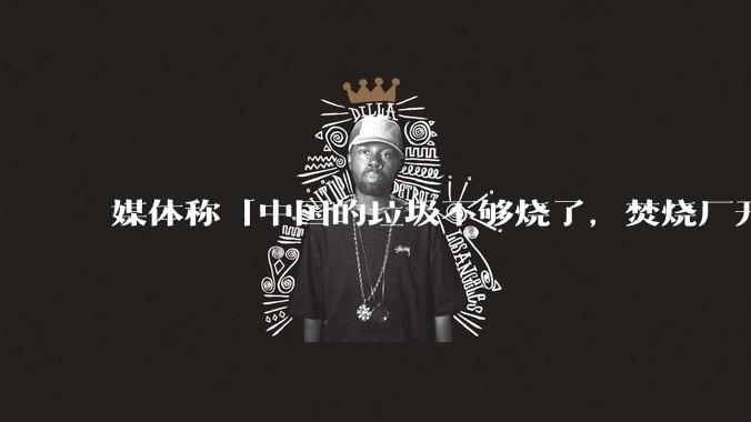 媒体称「中国的垃圾不够烧了，焚烧厂开始抢垃圾」，是真的吗？焚烧垃圾能带来哪些好处？背后有怎样的利益？