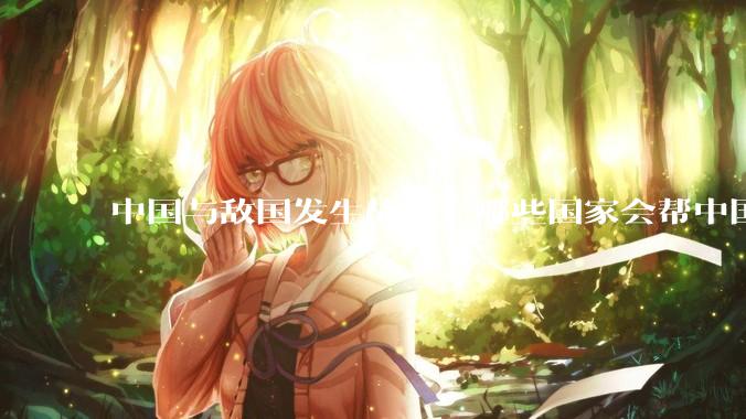 中国与敌国发生战争，哪些国家会帮中国？