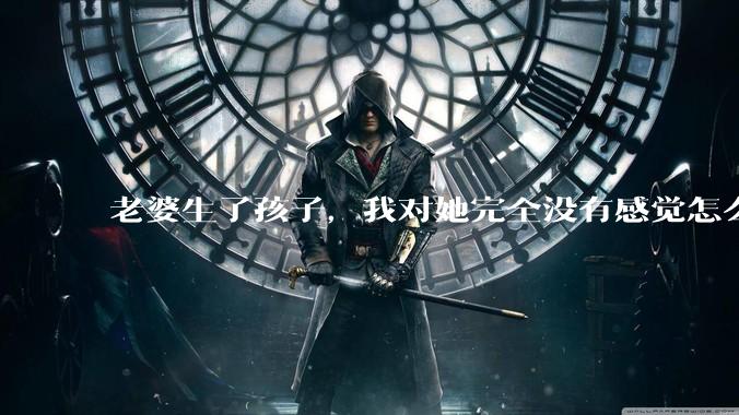 老婆生了孩子，我对她完全没有感觉怎么办？
