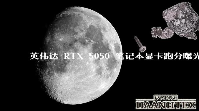 英伟达 RTX 5050 笔记本显卡跑分曝光，该显卡有哪些亮点？