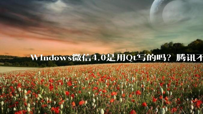 Windows微信4.0是用Qt写的吗？腾讯不是前脚才说Qt人才匮乏？