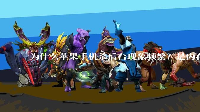 为什么苹果手机杀后台现象频繁？是内存不够、后台管理严格还是其他原因呢？