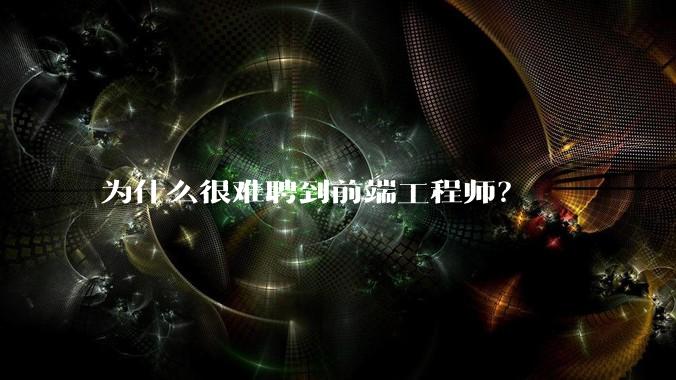 为什么很难聘到前端工程师？