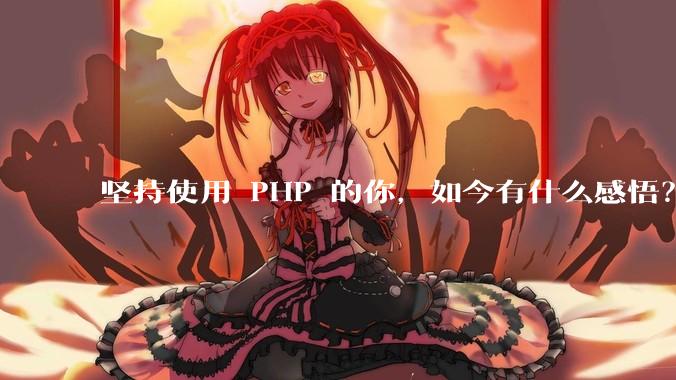 坚持使用 PHP 的你，如今有什么感悟？