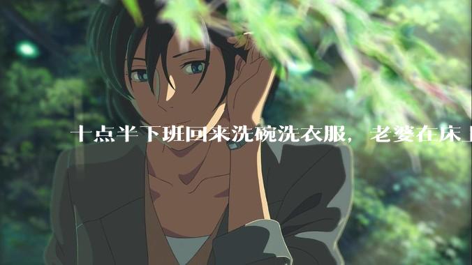 十点半下班回来洗碗洗衣服，老婆在床上刷抖音陪娃睡觉，我应该怎么想合适?