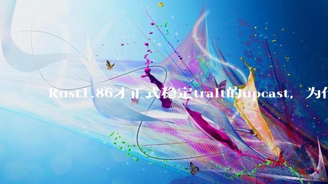 Rust1.86才正式稳定trait的upcast，为什么在rust中这个特性实现如此复杂？