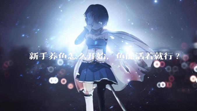 新手养鱼怎么开始，鱼能活着就行?