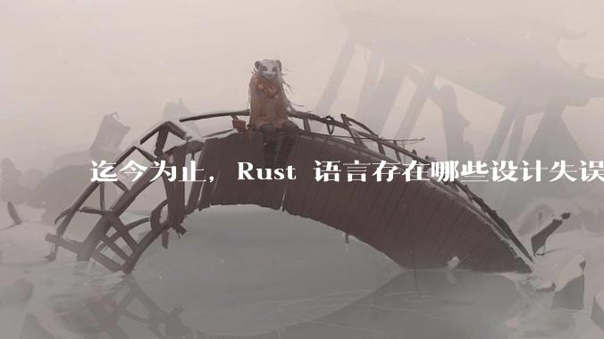 迄今为止，Rust 语言存在哪些设计失误？哪些可能被改正？