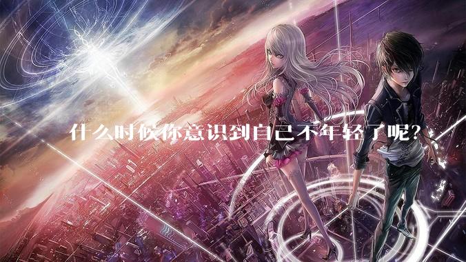 什么时候你意识到自己不年轻了呢？